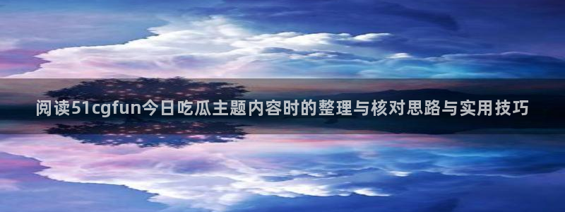 吃瓜最新事件爆料:阅读51cgfun今日吃瓜主题内容时的整理与核对思路与实用技巧
