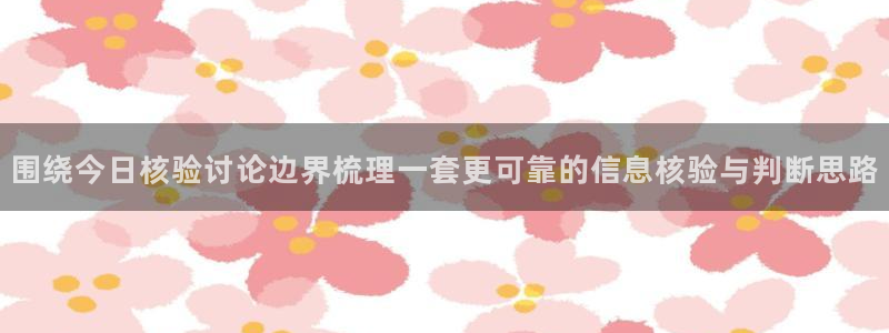 51吃瓜今日大赛：围绕今日核验讨论边界梳理一套更可靠的信息核验与判断思路