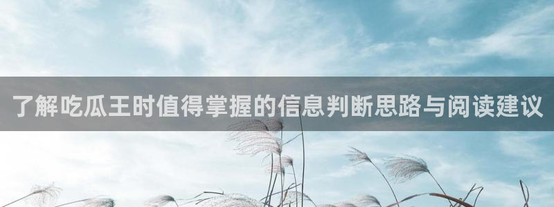 51吃瓜网视频:了解吃瓜王时值得掌握的信息判断思路与阅读建议