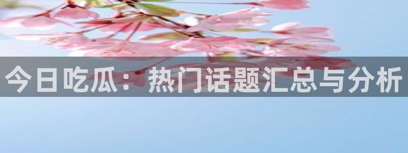 51吃瓜网最新入口：今日吃瓜：热门话题汇总与分析