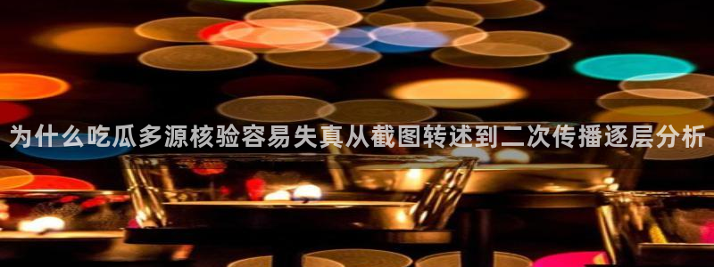 我要吃瓜网:为什么吃瓜多源核验容易失真从截图转述到二次传播逐层分析