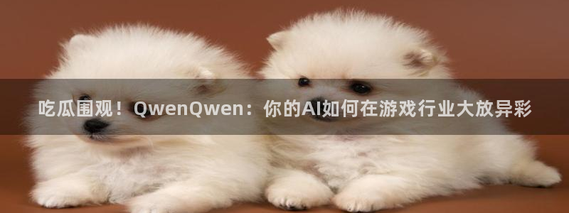 吃瓜在线视频：吃瓜围观！QwenQwen：你的AI如何在游戏行业大放异彩