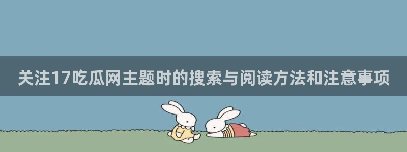 吃瓜网网站：关注17吃瓜网主题时的搜索与阅读方法和注意事项