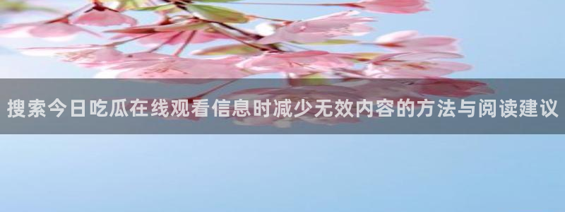 911吃瓜网:搜索今日吃瓜在线观看信息时减少无效内容的方法与阅读建议