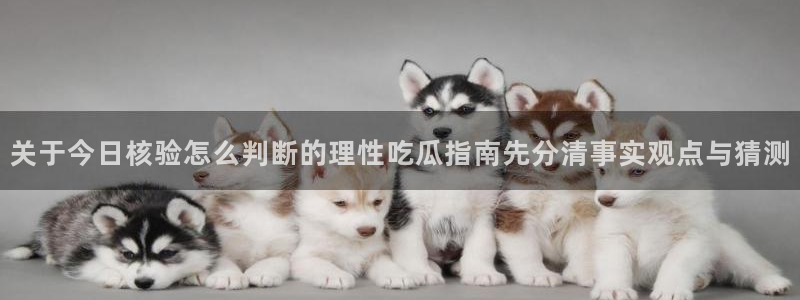 每日大赛吃瓜爆料:关于今日核验怎么判断的理性吃瓜指南先分清事实观点与猜测