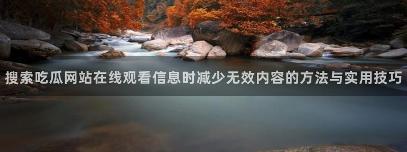 吃瓜网91:搜索吃瓜网站在线观看信息时减少无效内容的方法与实用技巧