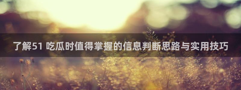 51吃瓜今日吃瓜:了解51 吃瓜时值得掌握的信息判断思路与实用技巧